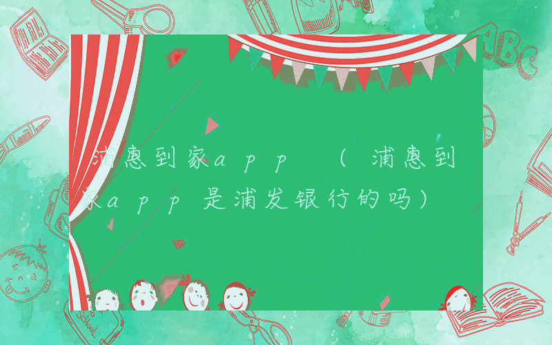 浦惠到家app (浦惠到家app是浦发银行的吗)